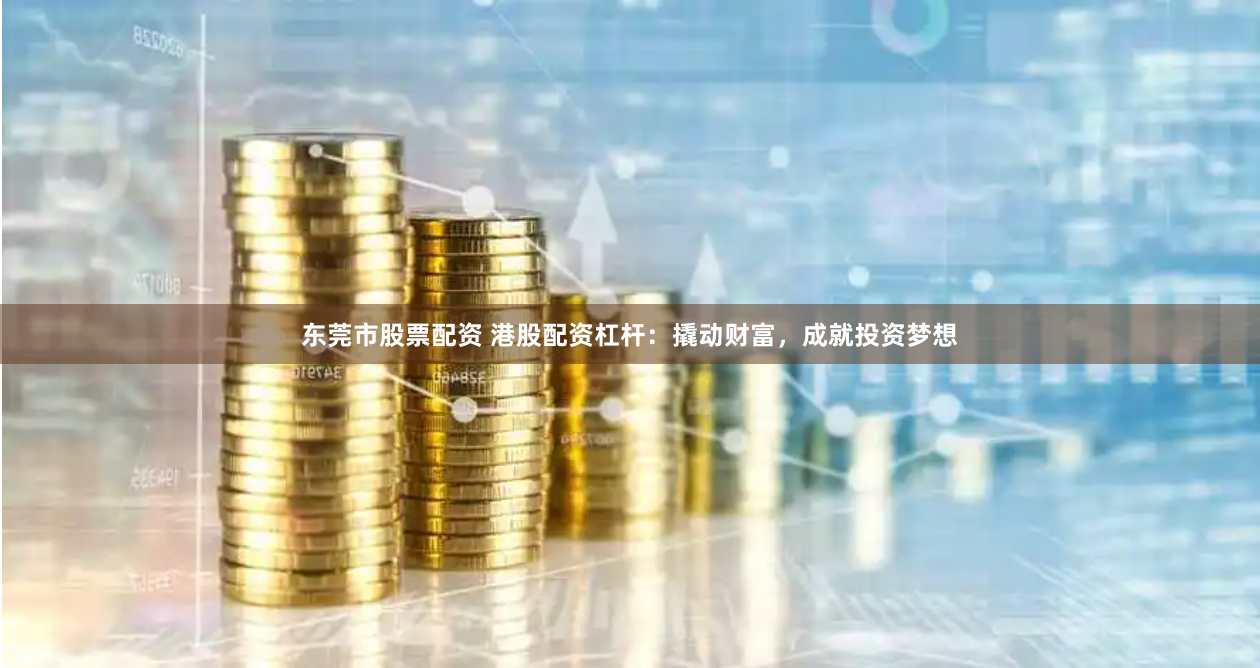 东莞市股票配资 港股配资杠杆：撬动财富，成就投资梦想