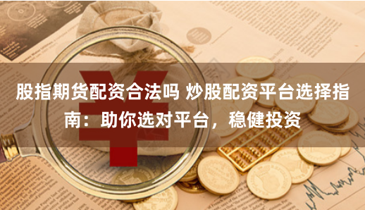 股指期货配资合法吗 炒股配资平台选择指南：助你选对平台，稳健投资