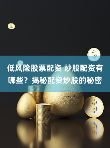 低风险股票配资 炒股配资有哪些？揭秘配资炒股的秘密