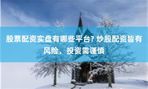 股票配资实盘有哪些平台? 炒股配资皆有风险，投资需谨慎