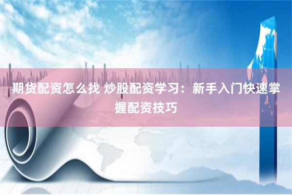 期货配资怎么找 炒股配资学习：新手入门快速掌握配资技巧