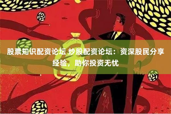 股票知识配资论坛 炒股配资论坛：资深股民分享经验，助你投资无忧