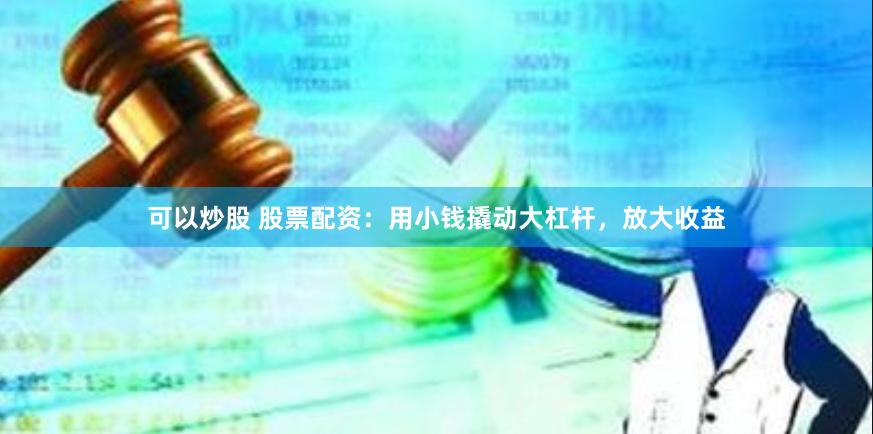 可以炒股 股票配资：用小钱撬动大杠杆，放大收益