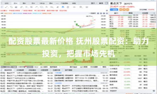 配资股票最新价格 抚州股票配资：助力投资，把握市场先机