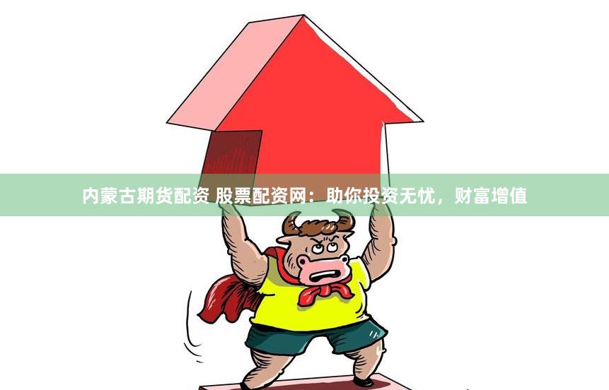 内蒙古期货配资 股票配资网：助你投资无忧，财富增值