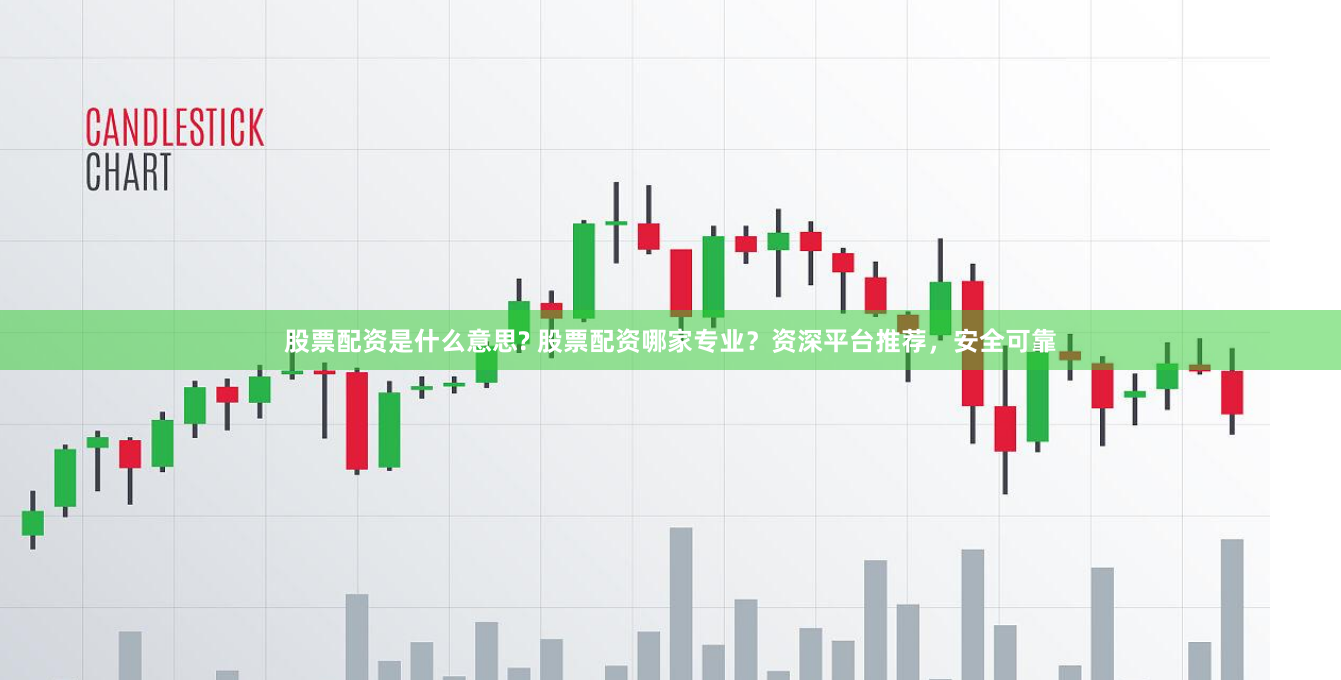 股票配资是什么意思? 股票配资哪家专业？资深平台推荐，安全可靠