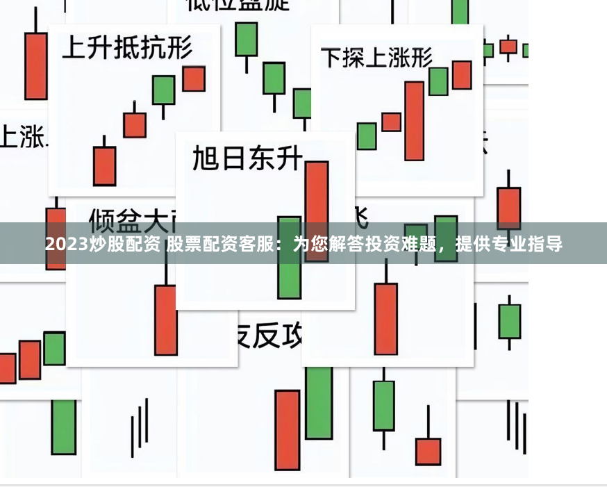 2023炒股配资 股票配资客服：为您解答投资难题，提供专业指导