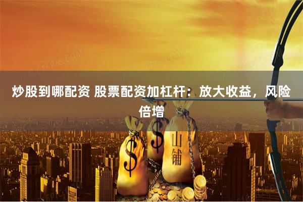 炒股到哪配资 股票配资加杠杆：放大收益，风险倍增