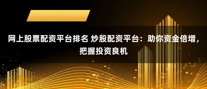 网上股票配资平台排名 炒股配资平台：助你资金倍增，把握投资良机
