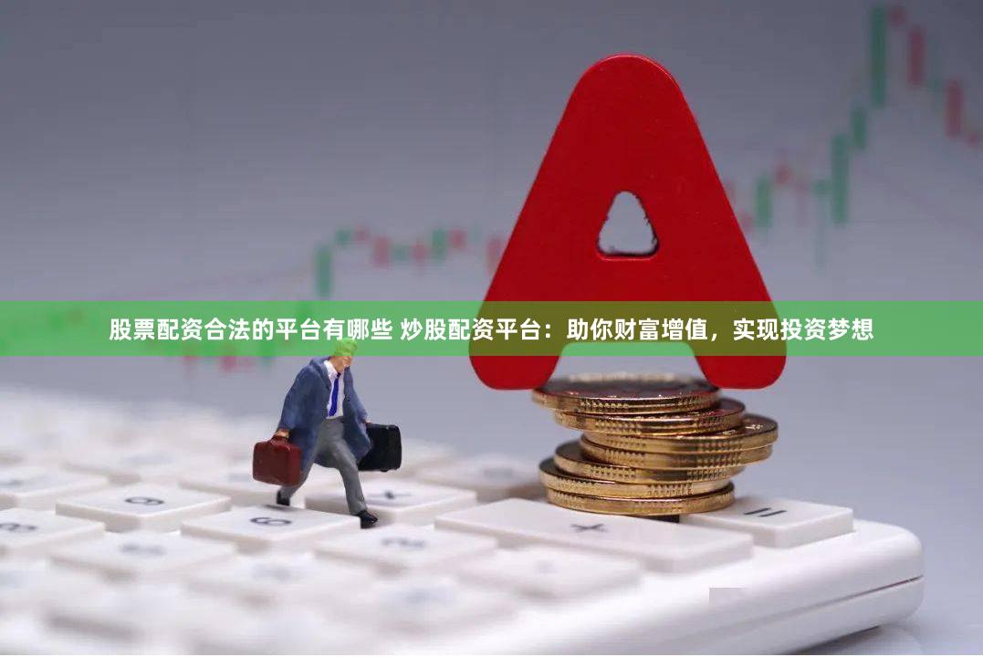 股票配资合法的平台有哪些 炒股配资平台：助你财富增值，实现投资梦想