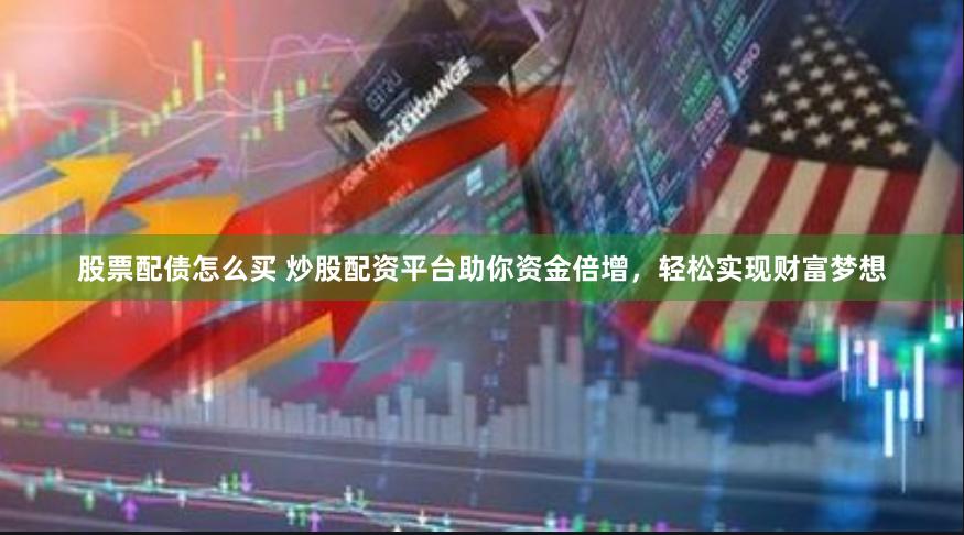 股票配债怎么买 炒股配资平台助你资金倍增，轻松实现财富梦想