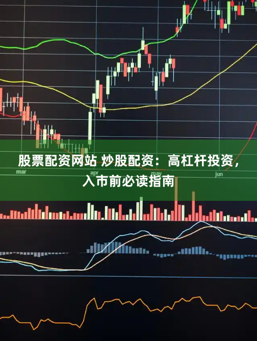 股票配资网站 炒股配资：高杠杆投资，入市前必读指南
