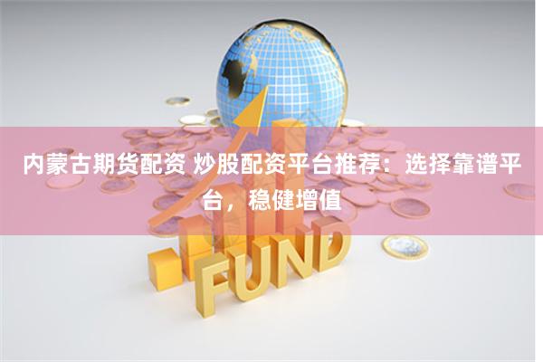 内蒙古期货配资 炒股配资平台推荐：选择靠谱平台，稳健增值