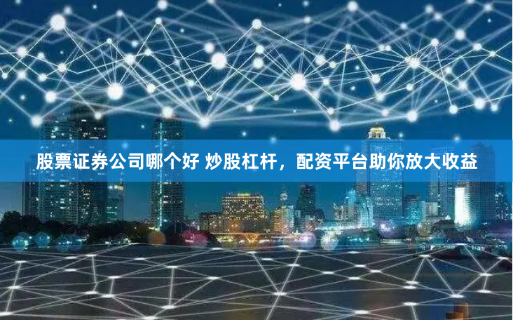 股票证券公司哪个好 炒股杠杆，配资平台助你放大收益