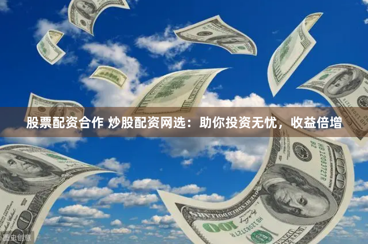 股票配资合作 炒股配资网选：助你投资无忧，收益倍增