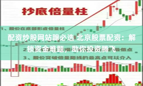 配资炒股网站蹿必选 北京股票配资：解锁资金难题，助你投资腾飞