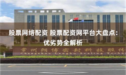 股票网络配资 股票配资网平台大盘点：优劣势全解析