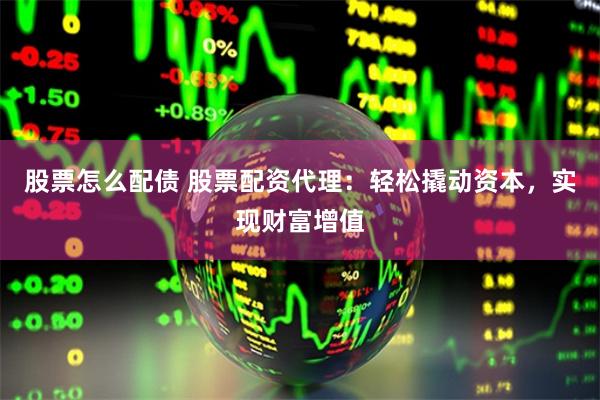 股票怎么配债 股票配资代理：轻松撬动资本，实现财富增值