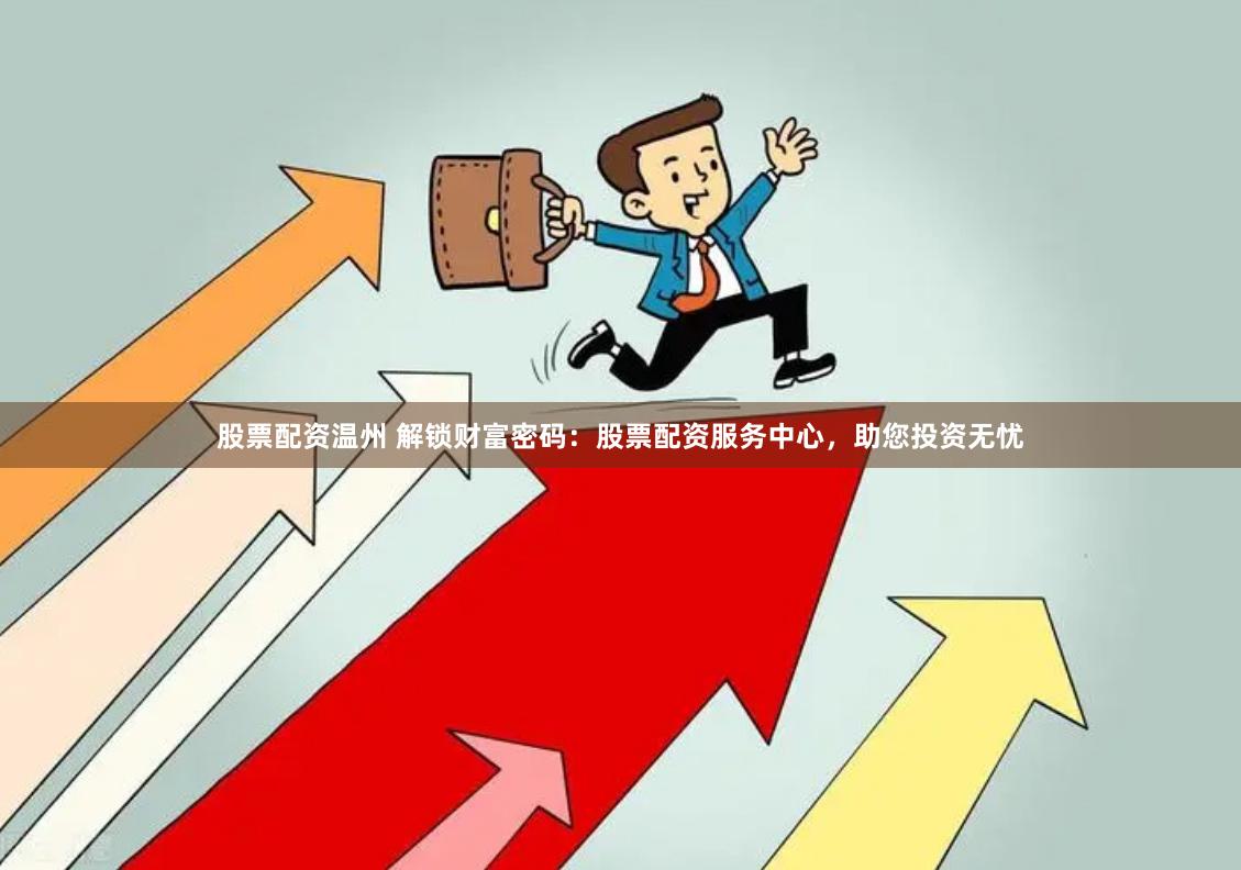股票配资温州 解锁财富密码：股票配资服务中心，助您投资无忧