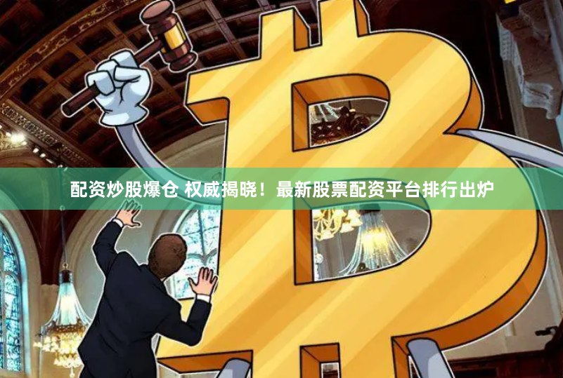 配资炒股爆仓 权威揭晓！最新股票配资平台排行出炉