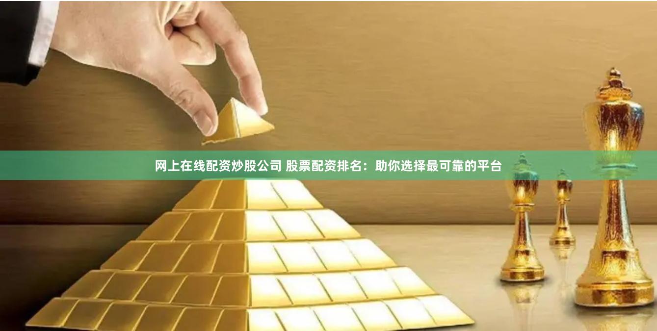 网上在线配资炒股公司 股票配资排名：助你选择最可靠的平台