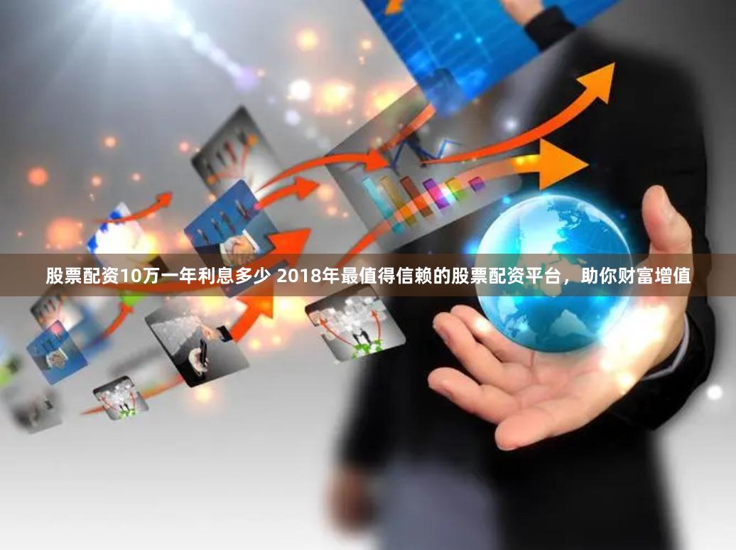 股票配资10万一年利息多少 2018年最值得信赖的股票配资平台，助你财富增值