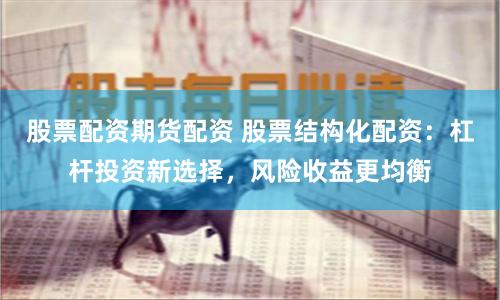 股票配资期货配资 股票结构化配资：杠杆投资新选择，风险收益更均衡