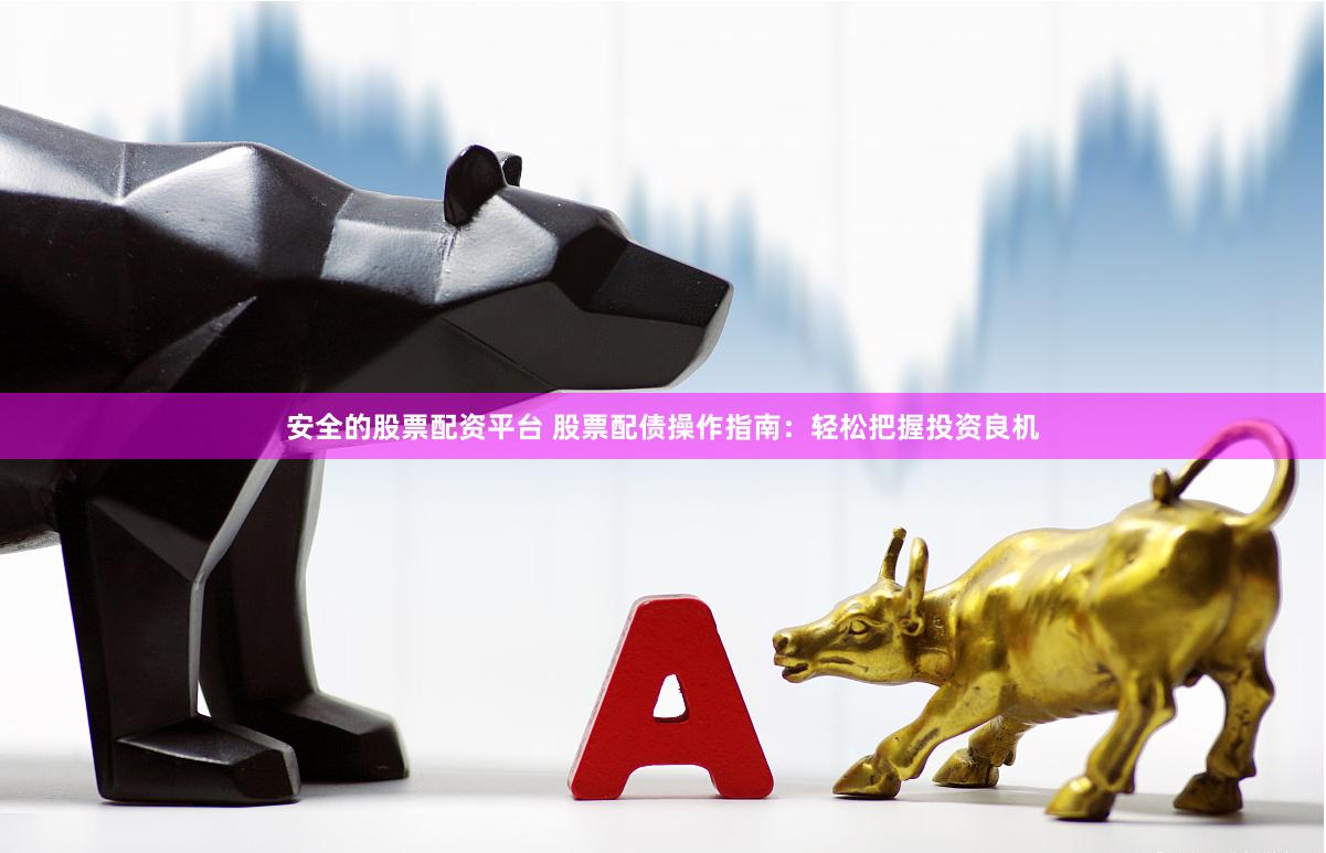 安全的股票配资平台 股票配债操作指南：轻松把握投资良机
