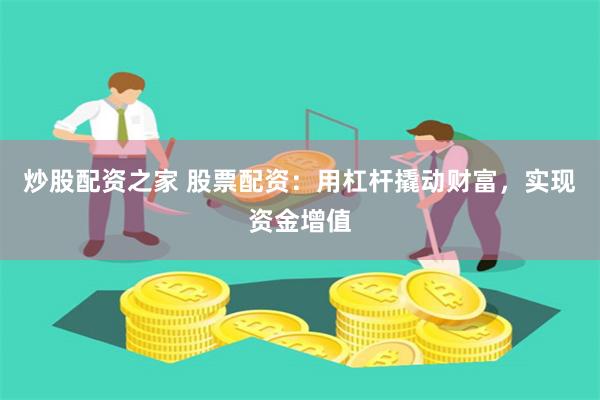 炒股配资之家 股票配资：用杠杆撬动财富，实现资金增值