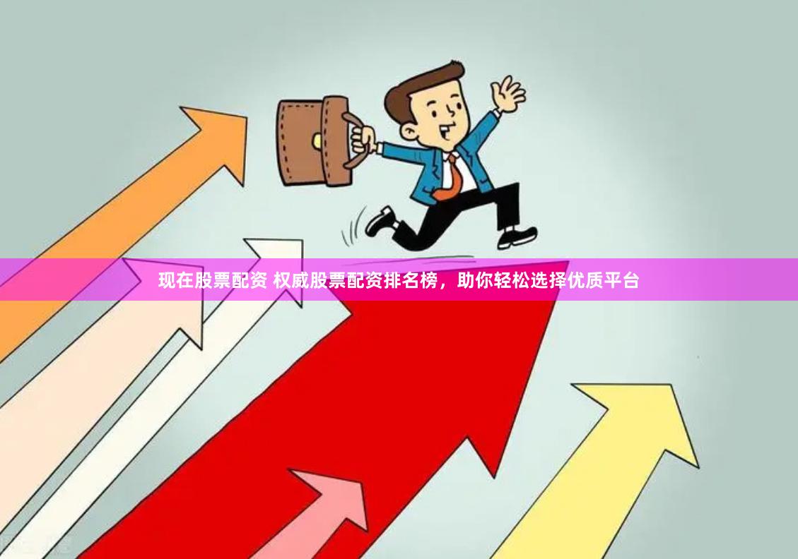 现在股票配资 权威股票配资排名榜，助你轻松选择优质平台