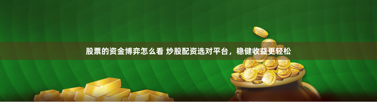 股票的资金博弈怎么看 炒股配资选对平台，稳健收益更轻松