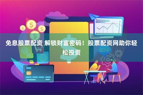 免息股票配资 解锁财富密码！股票配资网助你轻松投资
