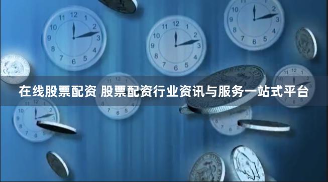在线股票配资 股票配资行业资讯与服务一站式平台