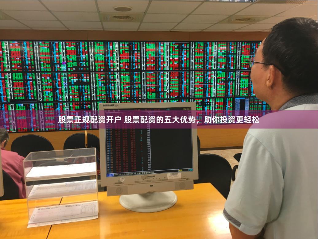 股票正规配资开户 股票配资的五大优势，助你投资更轻松