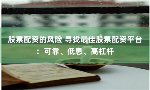 股票配资的风险 寻找最佳股票配资平台：可靠、低息、高杠杆