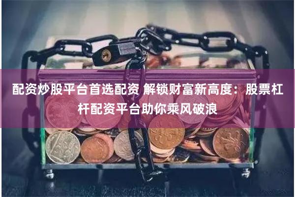 配资炒股平台首选配资 解锁财富新高度:股票杠杆配资平台助你乘风破浪
