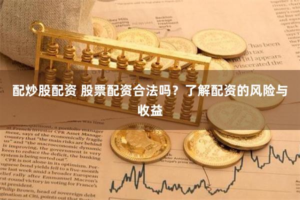 配炒股配资 股票配资合法吗？了解配资的风险与收益