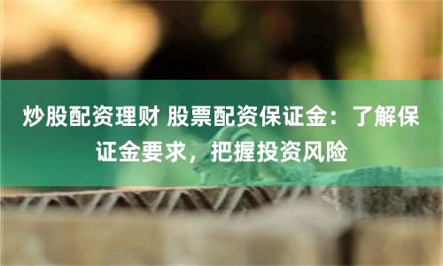 炒股配资理财 股票配资保证金：了解保证金要求，把握投资风险
