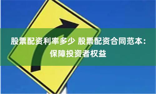股票配资利率多少 股票配资合同范本：保障投资者权益