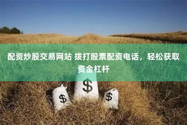 配资炒股交易网站 拨打股票配资电话，轻松获取资金杠杆