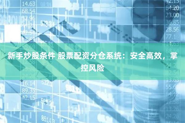 新手炒股条件 股票配资分仓系统：安全高效，掌控风险