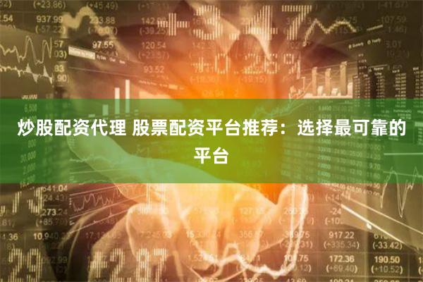 炒股配资代理 股票配资平台推荐：选择最可靠的平台
