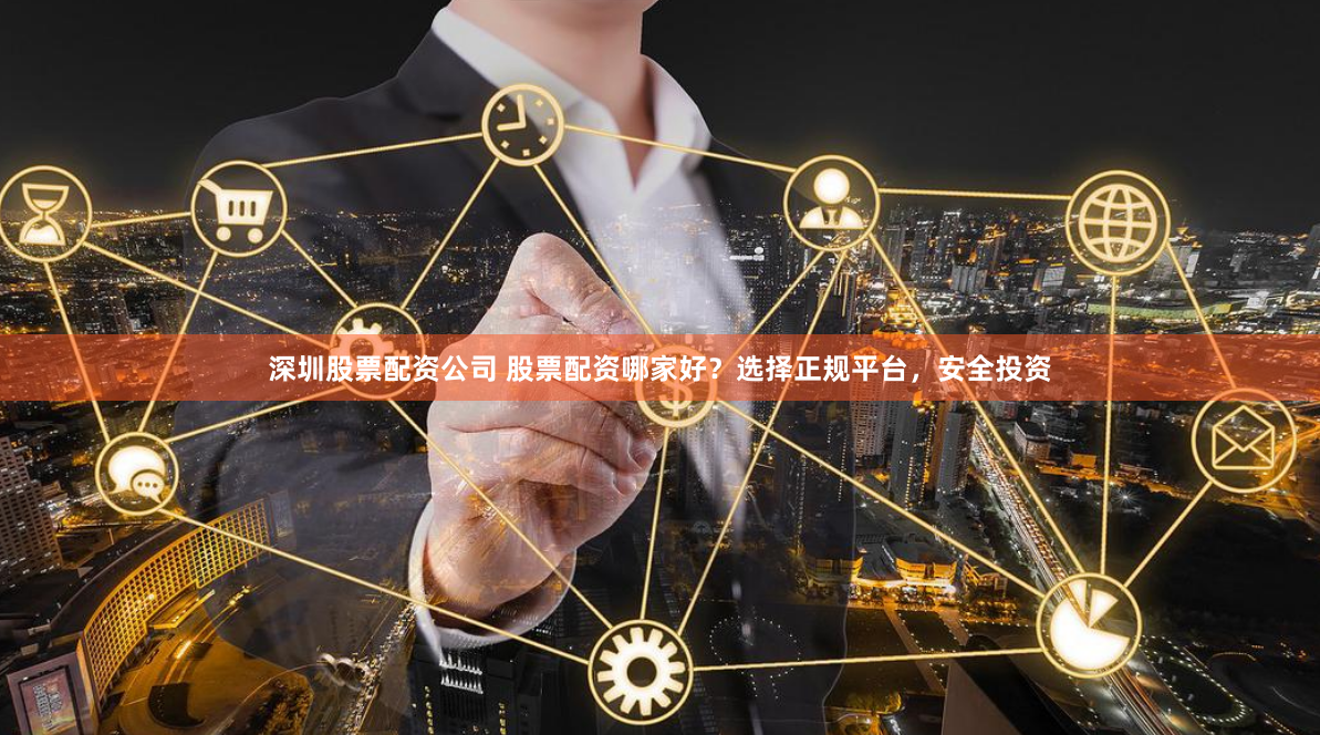 深圳股票配资公司 股票配资哪家好？选择正规平台，安全投资