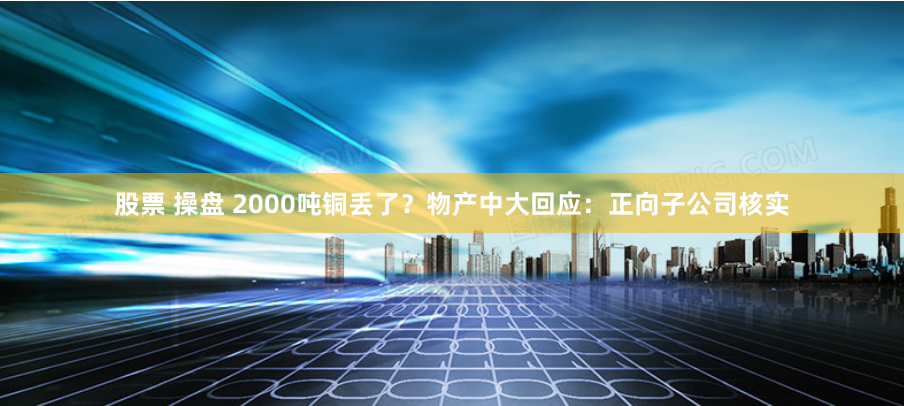 股票 操盘 2000吨铜丢了？物产中大回应：正向子公司核实