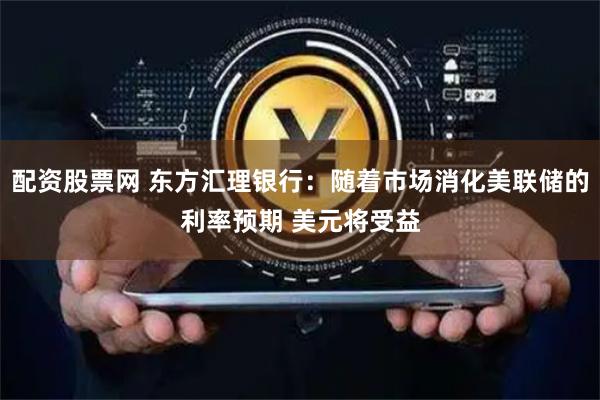 配资股票网 东方汇理银行：随着市场消化美联储的利率预期 美元将受益