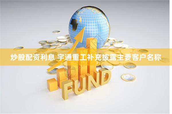 炒股配资利息 宇通重工补充披露主要客户名称