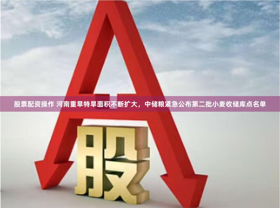股票配资操作 河南重旱特旱面积不断扩大，中储粮紧急公布第二批小麦收储库点名单