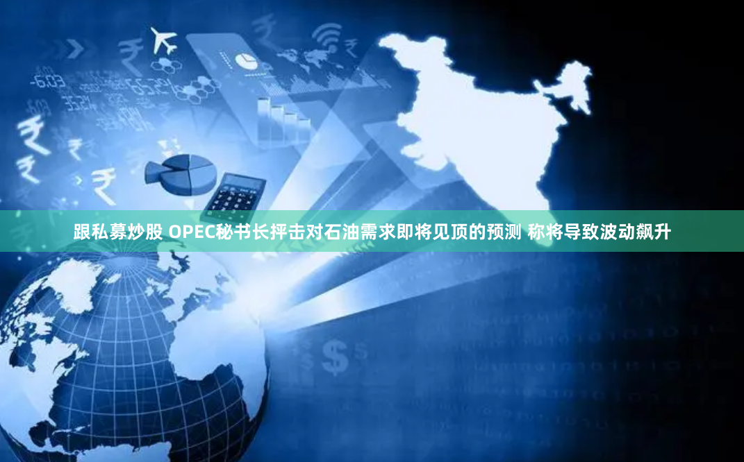 跟私募炒股 OPEC秘书长抨击对石油需求即将见顶的预测 称将导致波动飙升