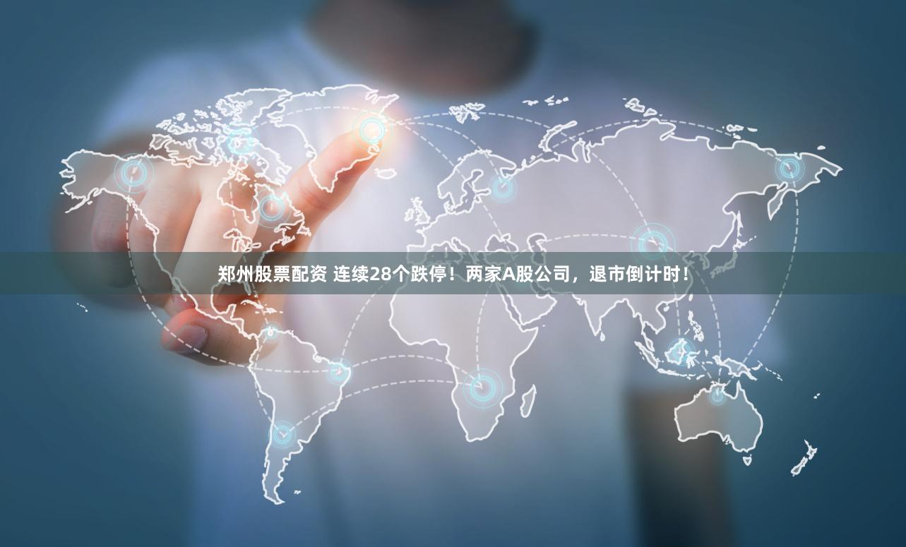 郑州股票配资 连续28个跌停！两家A股公司，退市倒计时！