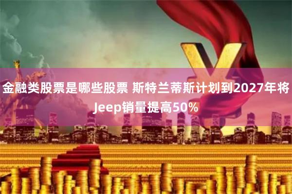 金融类股票是哪些股票 斯特兰蒂斯计划到2027年将Jeep销量提高50%
